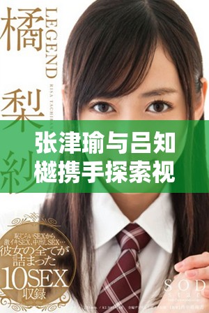 張津瑜與呂知樾攜手探索視頻應(yīng)用新趨勢與發(fā)展動(dòng)態(tài)