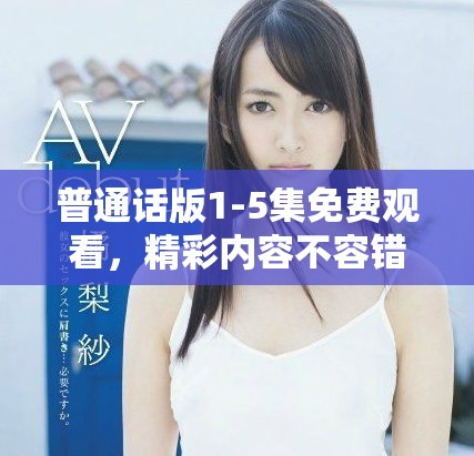普通話版1-5集免費(fèi)觀看，精彩內(nèi)容不容錯(cuò)過