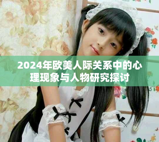 2024年歐美人際關(guān)系中的心理現(xiàn)象與人物研究探討