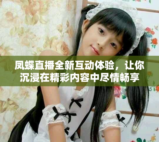 鳳蝶直播全新互動(dòng)體驗(yàn)，讓你沉浸在精彩內(nèi)容中盡情暢享