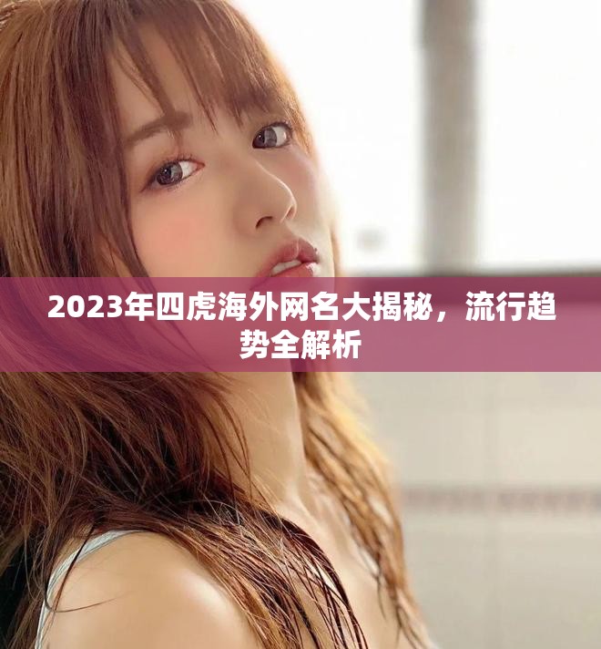 2023年四虎海外網(wǎng)名大揭秘，流行趨勢(shì)全解析