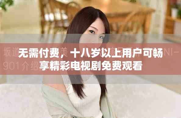 無(wú)需付費(fèi)，十八歲以上用戶(hù)可暢享精彩電視劇免費(fèi)觀看