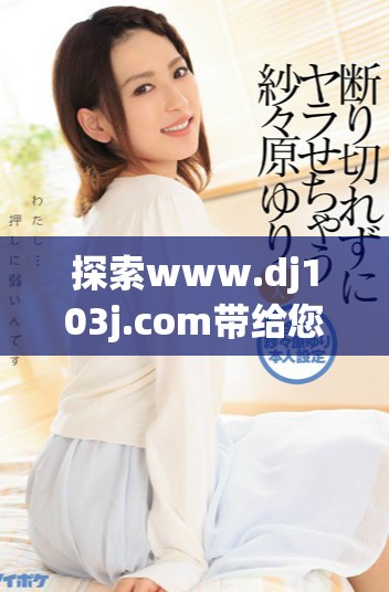 探索www.dj103j.com帶給您的精彩內(nèi)容與服務(wù)體驗