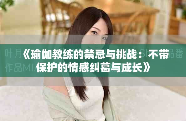 《瑜伽教練的禁忌與挑戰(zhàn)：不帶保護(hù)的情感糾葛與成長》