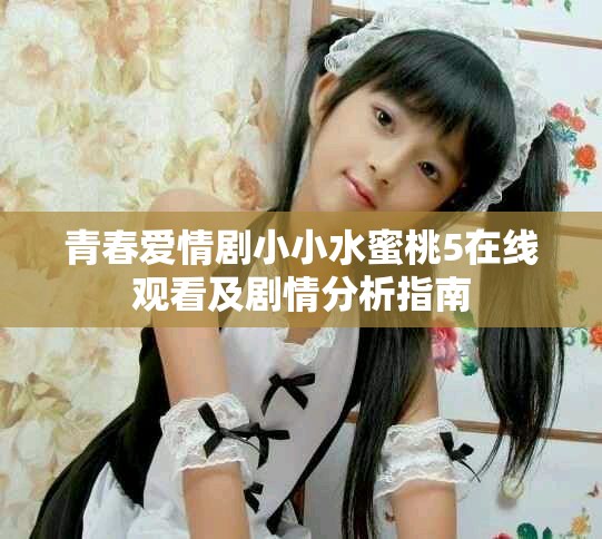 青春愛(ài)情劇小小水蜜桃5在線觀看及劇情分析指南