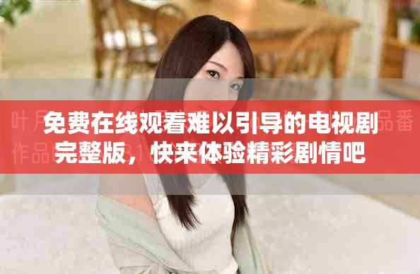 免費(fèi)在線觀看難以引導(dǎo)的電視劇完整版，快來體驗(yàn)精彩劇情吧