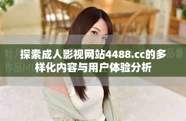 探索成人影視網(wǎng)站4488.cc的多樣化內(nèi)容與用戶(hù)體驗(yàn)分析