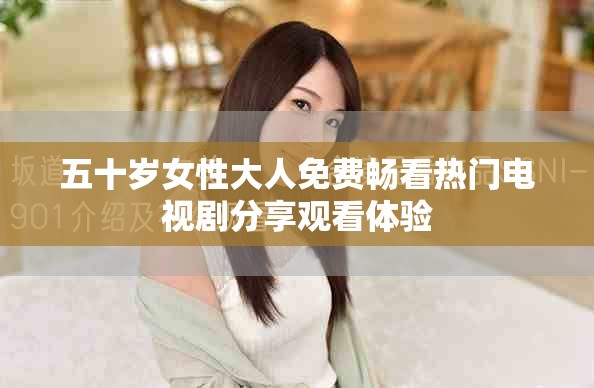 五十歲女性大人免費(fèi)暢看熱門電視劇分享觀看體驗(yàn)