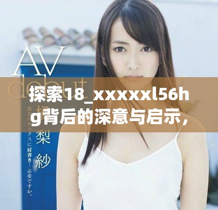 探索18_xxxxxl56hg背后的深意與啟示，解析其重要性與影響力