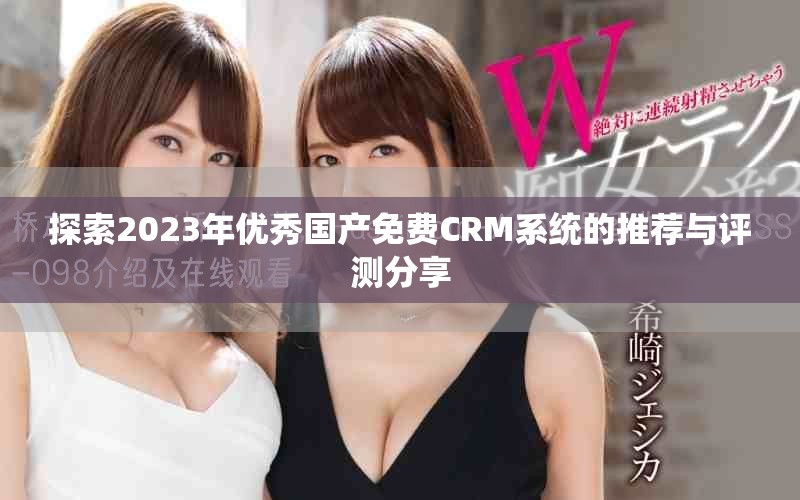 探索2023年優(yōu)秀國產(chǎn)免費(fèi)CRM系統(tǒng)的推薦與評測分享