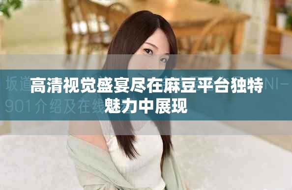 高清視覺盛宴盡在麻豆平臺獨特魅力中展現