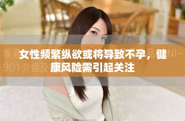 女性頻繁縱欲或?qū)?dǎo)致不孕，健康風(fēng)險需引起關(guān)注