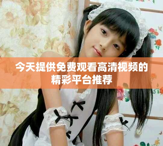 今天提供免費(fèi)觀看高清視頻的精彩平臺(tái)推薦