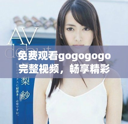 免費(fèi)觀看gogogogo完整視頻，暢享精彩內(nèi)容與精彩瞬間
