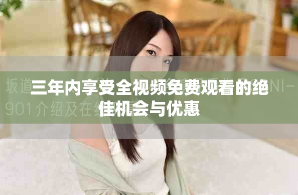 三年內(nèi)享受全視頻免費觀看的絕佳機會與優(yōu)惠
