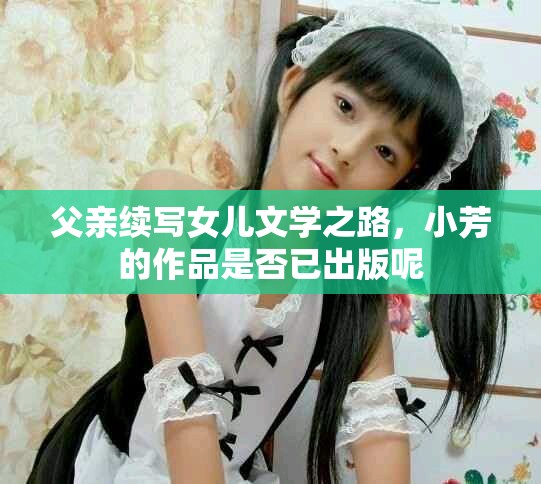 父親續(xù)寫女兒文學(xué)之路，小芳的作品是否已出版呢