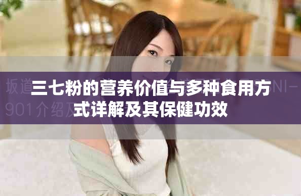 三七粉的營(yíng)養(yǎng)價(jià)值與多種食用方式詳解及其保健功效