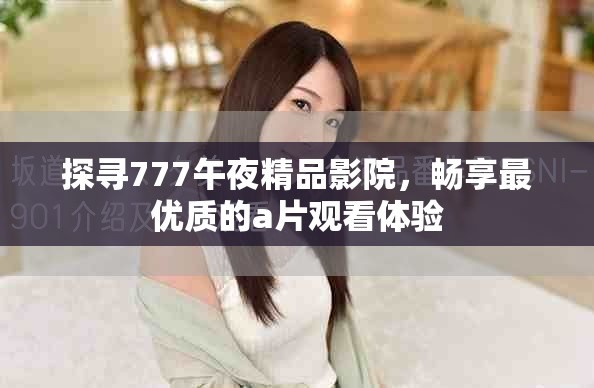 探尋777午夜精品影院，暢享最優(yōu)質(zhì)的a片觀看體驗(yàn)