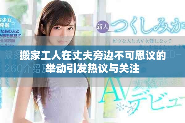搬家工人在丈夫旁邊不可思議的舉動引發(fā)熱議與關(guān)注