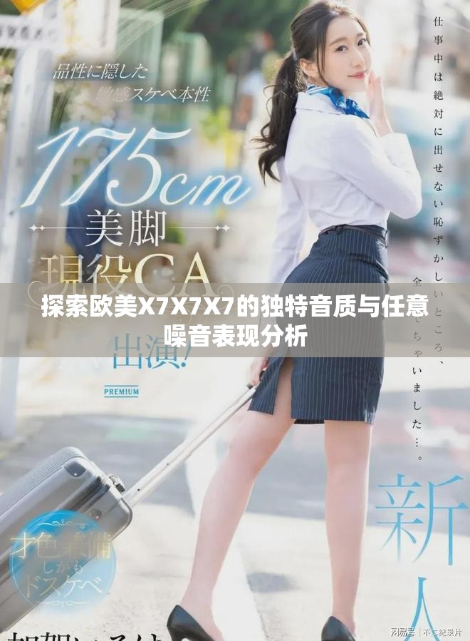 探索歐美X7X7X7的獨特音質(zhì)與任意噪音表現(xiàn)分析