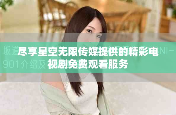 盡享星空無限傳媒提供的精彩電視劇免費(fèi)觀看服務(wù)