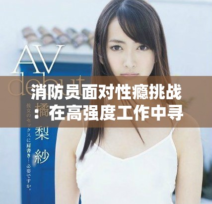 消防員面對性癮挑戰(zhàn)：在高強(qiáng)度工作中尋求情感的平衡與救贖