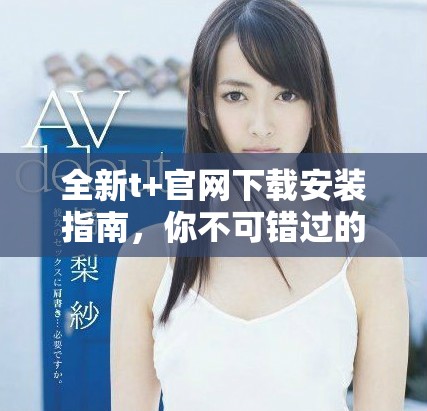 全新t+官網(wǎng)下載安裝指南，你不可錯(cuò)過(guò)的使用技巧與步驟分享
