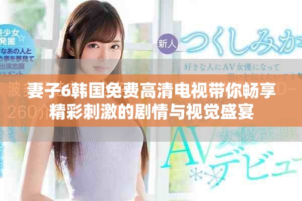 妻子6韓國(guó)免費(fèi)高清電視帶你暢享精彩刺激的劇情與視覺(jué)盛宴