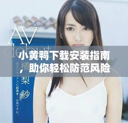 小黃鴨下載安裝指南，助你輕松防范風(fēng)險(xiǎn)軟件