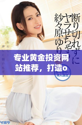 專業(yè)黃金投資網(wǎng)站推薦，打造oppo用戶專屬的黃金交易平臺合集