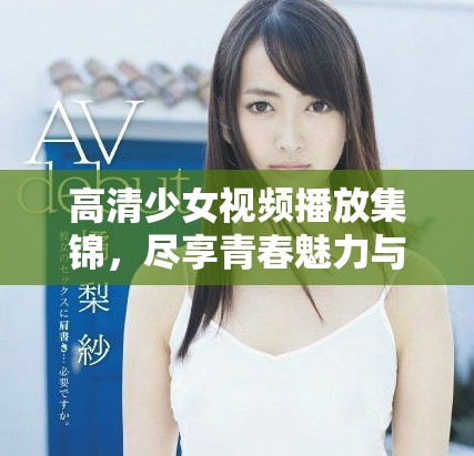 高清少女視頻播放集錦，盡享青春魅力與精彩瞬間