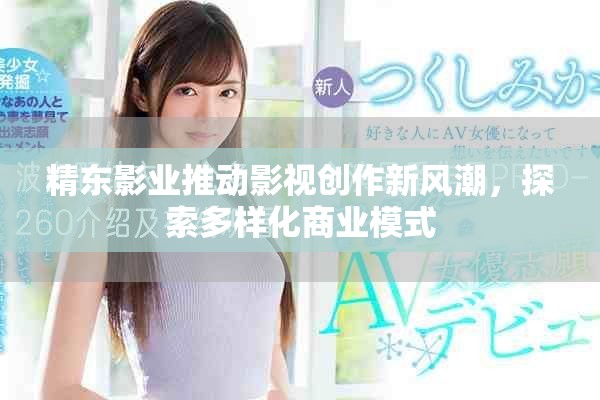 精東影業(yè)推動影視創(chuàng)作新風潮，探索多樣化商業(yè)模式