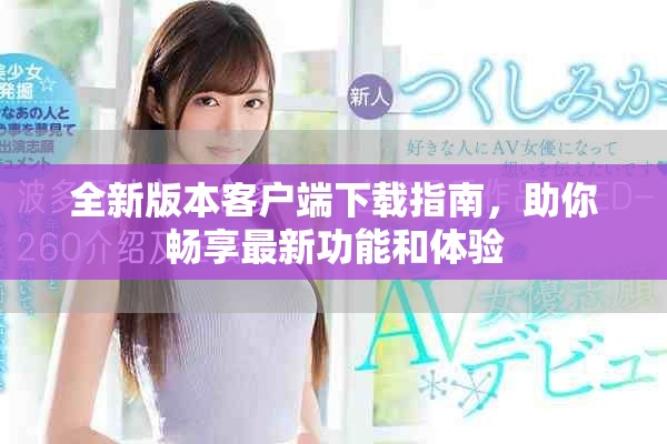 全新版本客戶端下載指南，助你暢享最新功能和體驗
