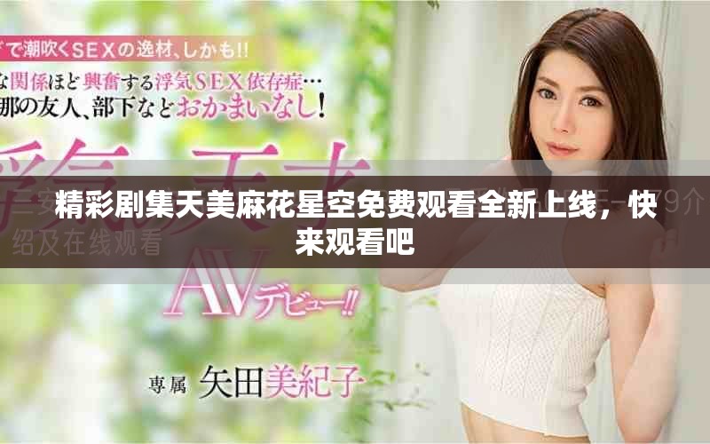 精彩劇集天美麻花星空免費(fèi)觀看全新上線，快來觀看吧