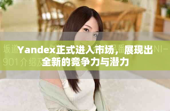 Yandex正式進(jìn)入市場(chǎng)，展現(xiàn)出全新的競(jìng)爭(zhēng)力與潛力