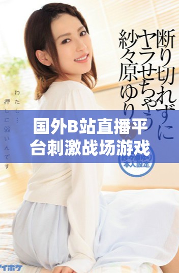 國外B站直播平臺(tái)刺激戰(zhàn)場游戲精彩瞬間回顧與分享