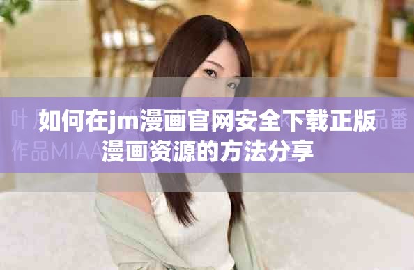 如何在jm漫畫官網(wǎng)安全下載正版漫畫資源的方法分享
