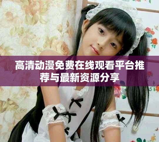 高清動(dòng)漫免費(fèi)在線觀看平臺(tái)推薦與最新資源分享