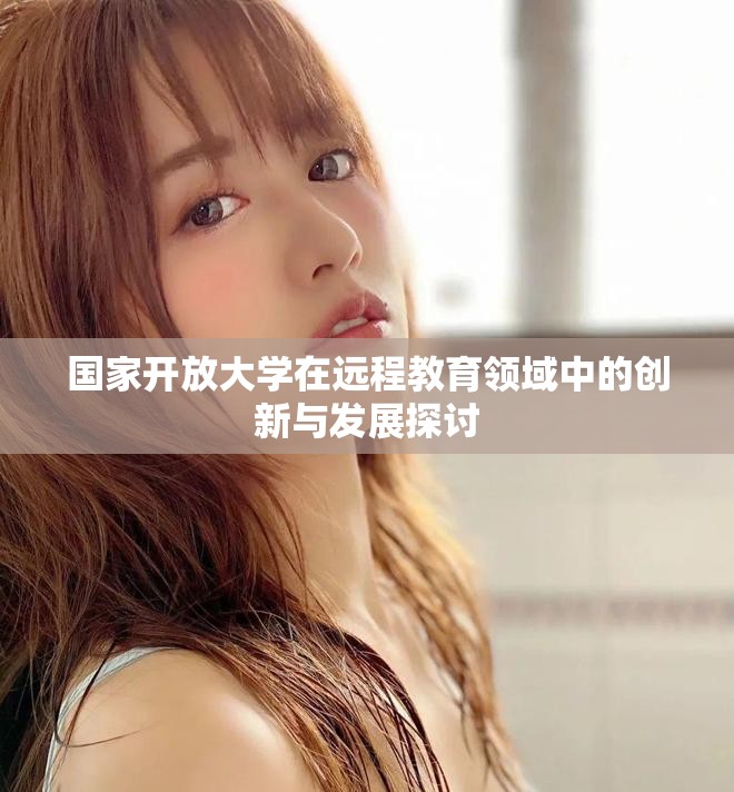 國(guó)家開(kāi)放大學(xué)在遠(yuǎn)程教育領(lǐng)域中的創(chuàng)新與發(fā)展探討