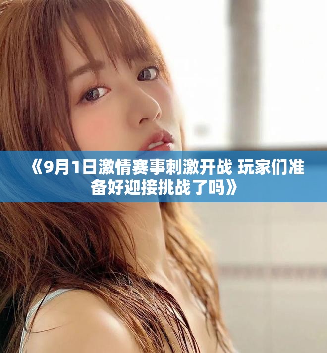《9月1日激情賽事刺激開(kāi)戰(zhàn) 玩家們準(zhǔn)備好迎接挑戰(zhàn)了嗎》