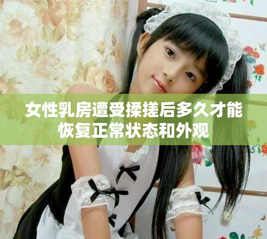 女性乳房遭受揉搓后多久才能恢復(fù)正常狀態(tài)和外觀(guān)