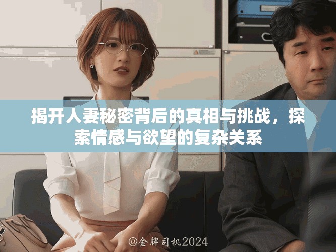 揭開人妻秘密背后的真相與挑戰(zhàn)，探索情感與欲望的復(fù)雜關(guān)系