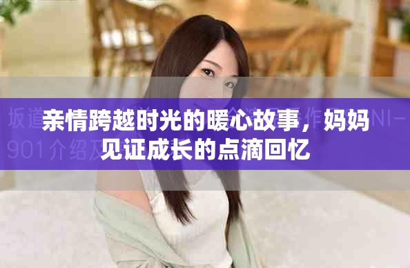 親情跨越時光的暖心故事，媽媽見證成長的點(diǎn)滴回憶