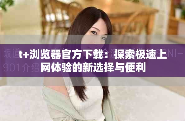 t+瀏覽器官方下載：探索極速上網(wǎng)體驗的新選擇與便利