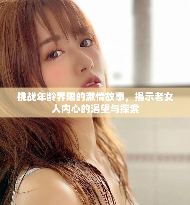 挑戰(zhàn)年齡界限的激情故事，揭示老女人內(nèi)心的渴望與探索