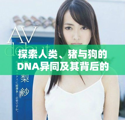探索人類、豬與狗的DNA異同及其背后的科學(xué)意義