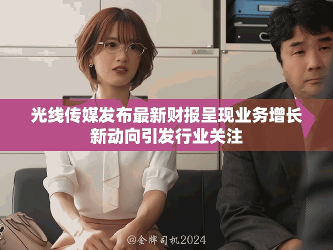 光線傳媒發(fā)布最新財(cái)報(bào)呈現(xiàn)業(yè)務(wù)增長新動(dòng)向引發(fā)行業(yè)關(guān)注