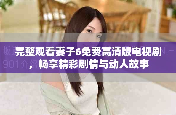完整觀看妻子6免費(fèi)高清版電視劇，暢享精彩劇情與動(dòng)人故事