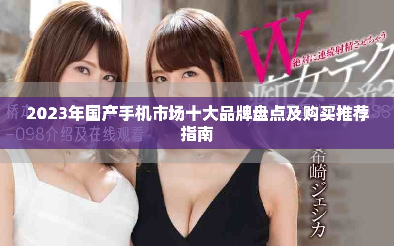 2023年國(guó)產(chǎn)手機(jī)市場(chǎng)十大品牌盤點(diǎn)及購(gòu)買推薦指南
