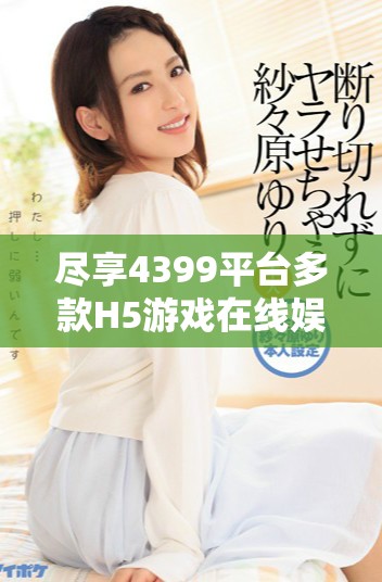 盡享4399平臺(tái)多款H5游戲在線娛樂(lè)體驗(yàn)